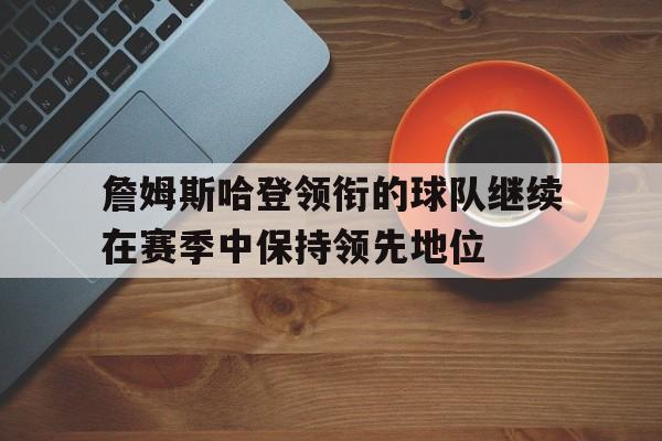 包含詹姆斯哈登领衔的球队继续在赛季中保持领先地位的词条